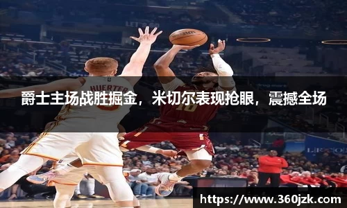 爵士主场战胜掘金，米切尔表现抢眼，震撼全场