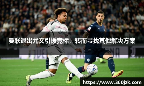 曼联退出尤文引援竞标，转而寻找其他解决方案
